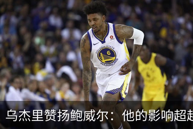 乌杰里赞扬鲍威尔：他的影响超越了比赛，达拉斯永远是他的归宿