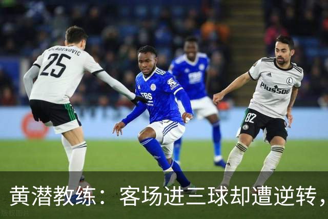 黄潜教练：客场进三球却遭逆转，我们的防守漏洞必须重视